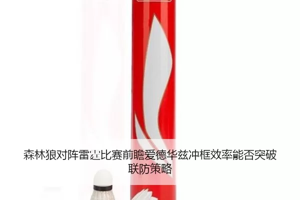 森林狼对阵雷霆比赛前瞻爱德华兹冲框效率能否突破联防策略